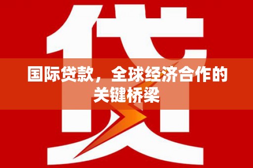 钦州国际贷款，全球经济合作的关键桥梁