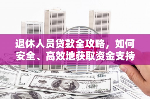 钦州退休人员贷款全攻略，如何安全、高效地获取资金支持