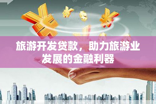 钦州旅游开发贷款，助力旅游业发展的金融利器