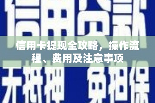 钦州信用卡提现全攻略，操作流程、费用及注意事项