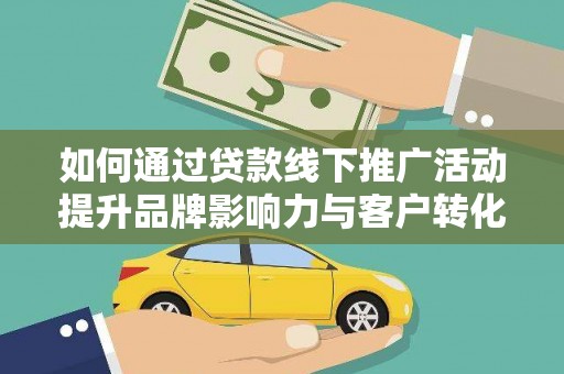 钦州如何通过贷款线下推广活动提升品牌影响力与客户转化率