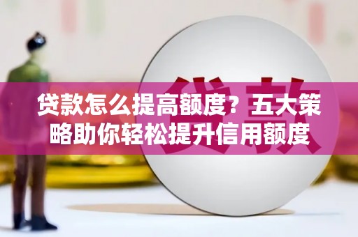 钦州贷款怎么提高额度？五大策略助你轻松提升信用额度