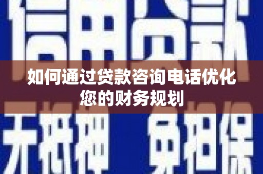 钦州如何通过贷款咨询电话优化您的财务规划