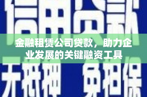 钦州金融租赁公司贷款，助力企业发展的关键融资工具