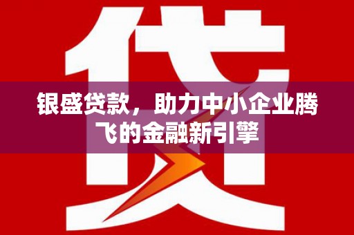 钦州银盛贷款，助力中小企业腾飞的金融新引擎