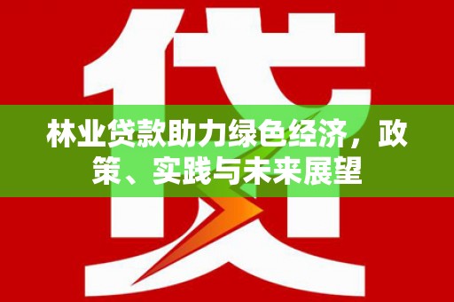 钦州林业贷款助力绿色经济，政策、实践与未来展望