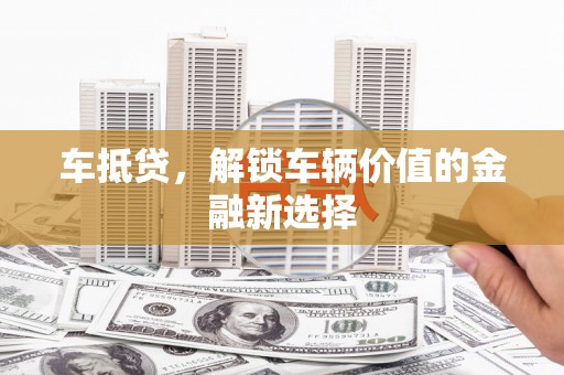 钦州车抵贷，解锁车辆价值的金融新选择