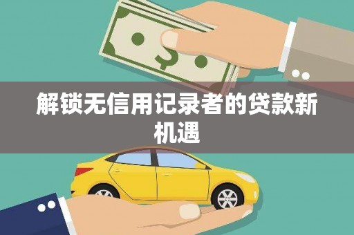 钦州解锁无信用记录者的贷款新机遇