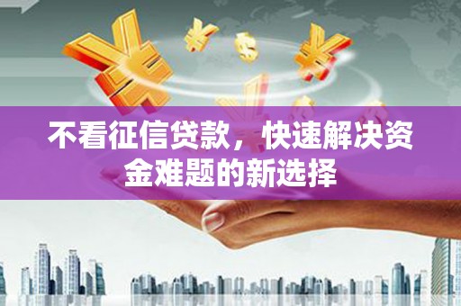 钦州不看征信贷款，快速解决资金难题的新选择