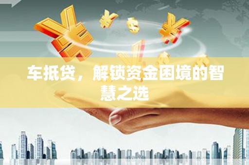 钦州车抵贷，解锁资金困境的智慧之选