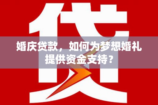 钦州婚庆贷款，如何为梦想婚礼提供资金支持？
