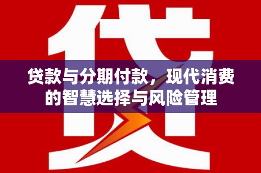 钦州贷款与分期付款，现代消费的智慧选择与风险管理