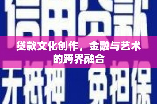 钦州贷款文化创作，金融与艺术的跨界融合