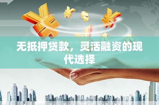 钦州无抵押贷款，灵活融资的现代选择