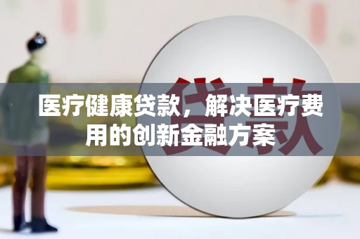 钦州医疗健康贷款，解决医疗费用的创新金融方案