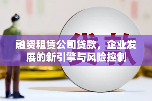 钦州融资租赁公司贷款，企业发展的新引擎与风险控制