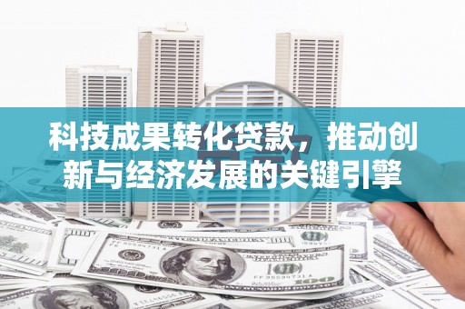 钦州科技成果转化贷款，推动创新与经济发展的关键引擎
