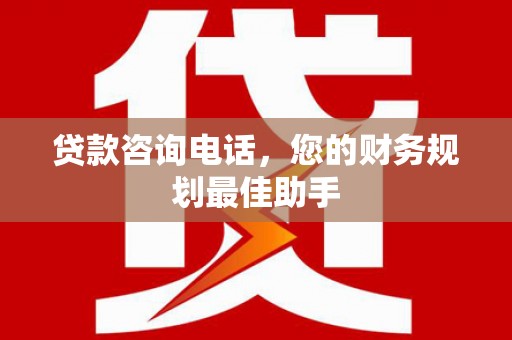 钦州贷款咨询电话，您的财务规划最佳助手