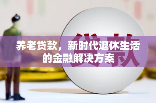 钦州养老贷款，新时代退休生活的金融解决方案