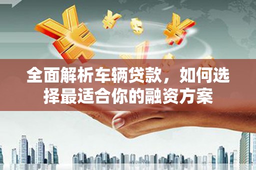 钦州全面解析车辆贷款，如何选择最适合你的融资方案