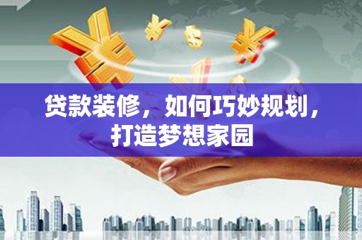 钦州贷款装修，如何巧妙规划，打造梦想家园