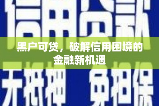 钦州黑户可贷，破解信用困境的金融新机遇