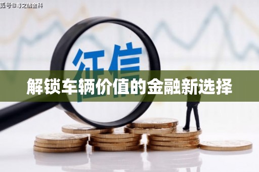 钦州解锁车辆价值的金融新选择
