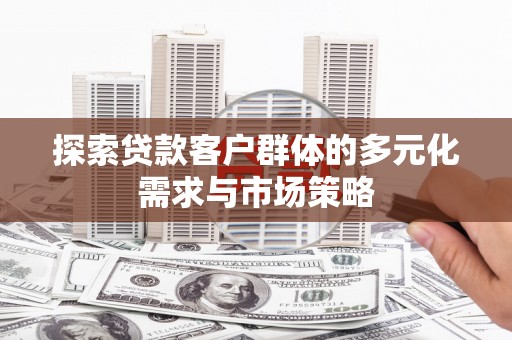 钦州探索贷款客户群体的多元化需求与市场策略