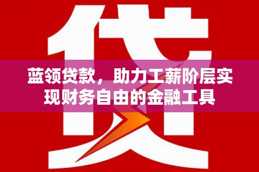 钦州蓝领贷款，助力工薪阶层实现财务自由的金融工具