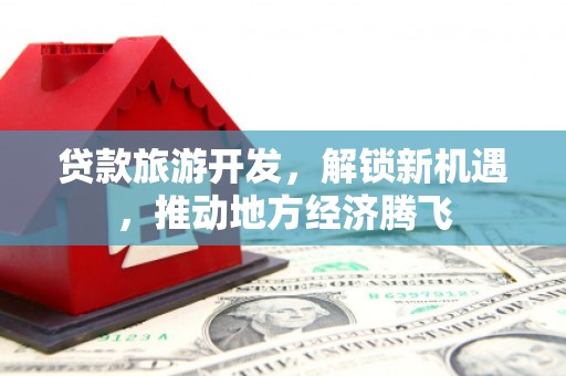 钦州贷款旅游开发，解锁新机遇，推动地方经济腾飞
