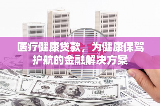 钦州医疗健康贷款，为健康保驾护航的金融解决方案