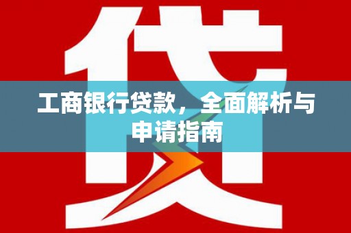 钦州工商银行贷款，全面解析与申请指南