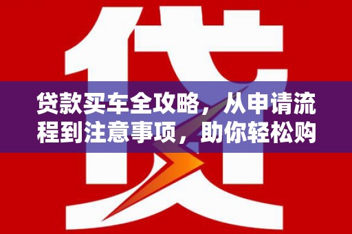钦州贷款买车全攻略，从申请流程到注意事项，助你轻松购车