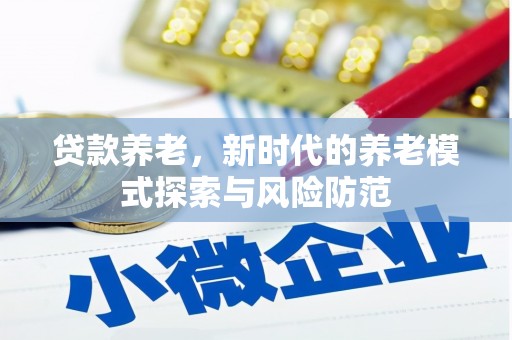 钦州贷款养老，新时代的养老模式探索与风险防范