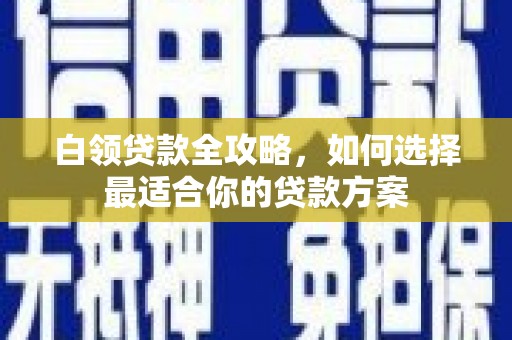 钦州白领贷款全攻略，如何选择最适合你的贷款方案